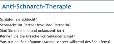 Schlafen Sie schlecht? Schnarcht Ihr Partner bzw. Ihre Partnerin? Sind Sie oft müde und unkonzentriert? Kennen Sie die Ursache von Sekundenschlaf? Was tun bei Schlafapnoe (Atemaussetzer während des Schlafens)?    Anti-Schnarch-Therapie